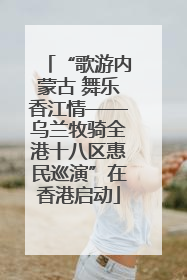 “歌游内蒙古 舞乐香江情——乌兰牧骑全港十八区惠民巡演”在香港启动